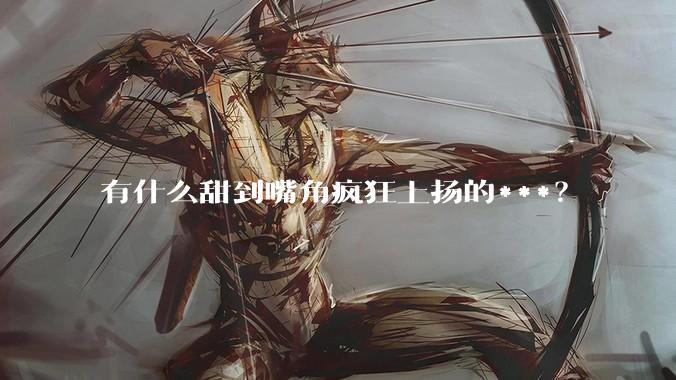 有什么甜到嘴角疯狂上扬的***？