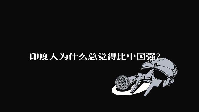 印度人为什么总觉得比中国强？