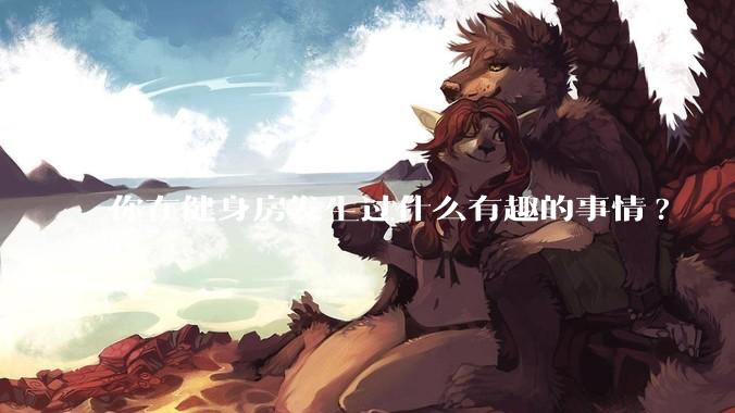你在健身房发生过什么有趣的事情?